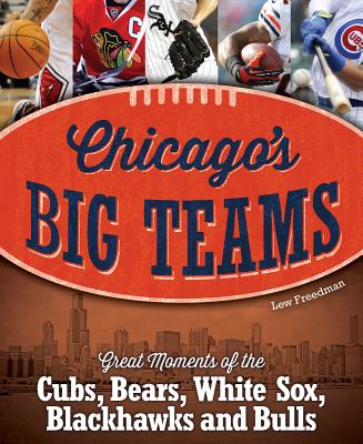 Chicago's Big Teams: Great Moments of the Cubs, Bears, White Sox, Blackhawks and Bulls - Freedman, Lew