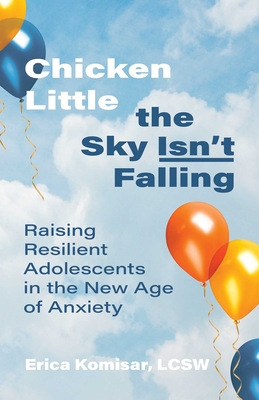 Chicken Little the Sky Isn't Falling: Raising Resilient Adolescents in the New Age of Anxiety - Komisar, Erica