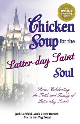 Chicken Soup for the Latter-Day Saint Soul: Stories Celebrating the Faith and Family of Latter-Day Saints - Canfield, Jack, and Hansen, Mark Victor, and Fugal, Sherm