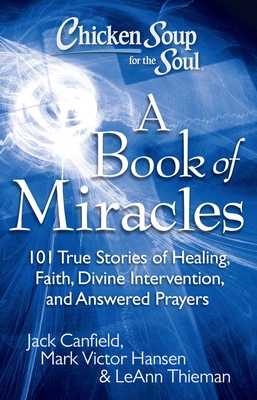Chicken Soup for the Soul: A Book of Miracles: 101 True Stories of Healing, Faith, Divine Intervention, and Answered Prayers - Canfield, Jack, and Hansen, Mark Victor, and Theiman, Leann