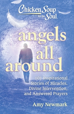 Chicken Soup for the Soul: Angels All Around: 101 Inspirational Stories of Miracles, Divine Intervention, and Answered Prayers - Newmark, Amy