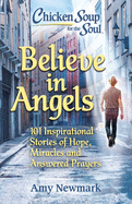 Chicken Soup for the Soul: Believe in Angels: 101 Inspirational Stories of Hope, Miracles and Answered Prayers