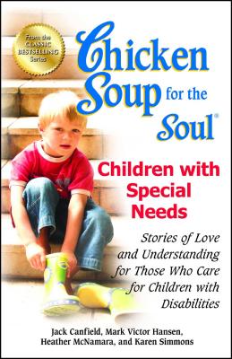 Chicken Soup for the Soul: Children with Special Needs: Stories of Love and Understanding for Those Who Care for Children with Disabilities - Canfield, Jack, and Hansen, Mark Victor, and McNamara, Heather