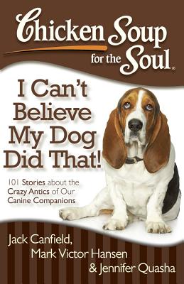 Chicken Soup for the Soul: I Can't Believe My Dog Did That!: 101 Stories about the Crazy Antics of Our Canine Companions - Canfield, Jack, and Hansen, Mark Victor, and Quasha, Jennifer