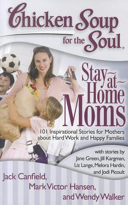 Chicken Soup for the Soul: Stay-At-Home Moms: 101 Inspirational Stories for Mothers about Hard Work and Happy Families - Canfield, Jack, and Hansen, Mark Victor, and Walker, Wendy