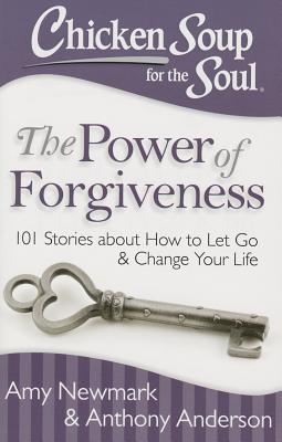 Chicken Soup for the Soul: The Power of Forgiveness: 101 Stories about How to Let Go and Change Your Life - Newmark, Amy, and Anderson, Anthony
