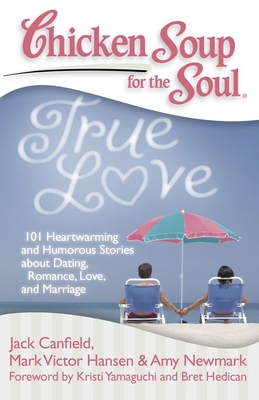 Chicken Soup for the Soul: True Love: 101 Heartwarming and Humorous Stories about Dating, Romance, Love, and Marriage - Canfield, Jack, and Hansen, Mark Victor, and Newmark, Amy