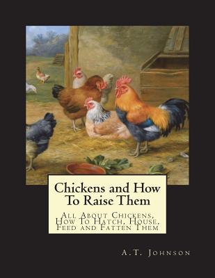 Chickens and How To Raise Them: All About Chickens, How To Hatch, House, Feed and Fatten Them - Chambers, Jackson (Introduction by), and Johnson, A T