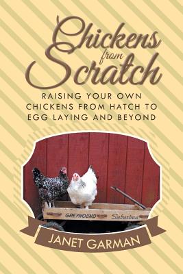 Chickens from Scratch: Raising Your Own Chickens from Hatch to Egg Laying and Beyond - Garman, Janet