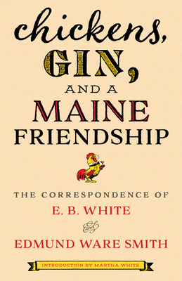 Chickens, Gin, and a Maine Friendship: The Correspondence of E. B. White and Edmund Ware Smith - White, E.B., and Smith, Edmund Ware, and White, Martha (Introduction by)