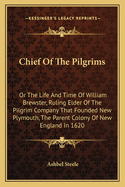 Chief Of The Pilgrims: Or The Life And Time Of William Brewster, Ruling Elder Of The Pilgrim Company That Founded New Plymouth, The Parent Colony Of New England In 1620