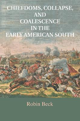 Chiefdoms, Collapse, and Coalescence in the Early American South - Beck, Robin, and Hudson, Charles M. (Foreword by)