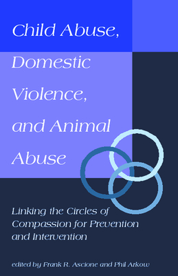 Child Abuse, Domestic Violence, and Animal Abuse: Linking the Circles of Compassion for Prevention and Intervention - Ascione, Frank, and Arkow, Phil