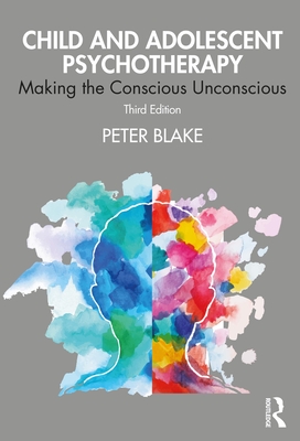Child and Adolescent Psychotherapy: Making the Conscious Unconscious - Blake, Peter