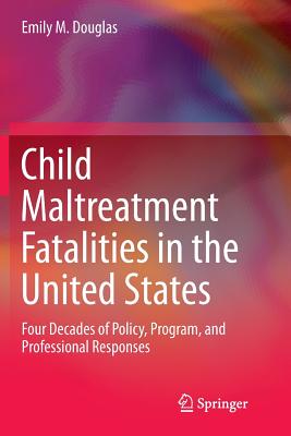 Child Maltreatment Fatalities in the United States: Four Decades of Policy, Program, and Professional Responses - Douglas, Emily M