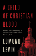 Child of Christian Blood: Murder an Hb: Murder and Conspiracy in Tsarist Russia: The Beilis Blood Libel