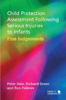 Child Protection Assessment Following Serious Injuries to Infants: Fine Judgments - Dale, Peter, Dr., and Green, Richard, and Fellows, Ron