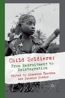Child Soldiers: From Recruitment to Reintegration - zerdem, Alpaslan, and Podder, Sukanya