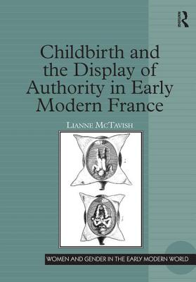 Childbirth and the Display of Authority in Early Modern France - McTavish, Lianne