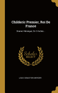 Childeric Premier, Roi de France: Drame Heroique, En 3 Actes...