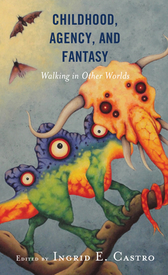 Childhood, Agency, and Fantasy: Walking in Other Worlds - Castro, Ingrid E (Editor), and Campos-Manzo, Ana Lilia (Contributions by), and Castleman, Michele D (Contributions by)