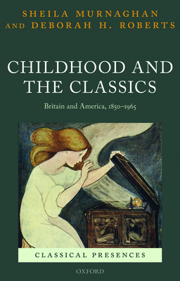 Childhood and the Classics: Britain and America, 1850-1965 - Murnaghan, Sheila, and Roberts, Deborah H.