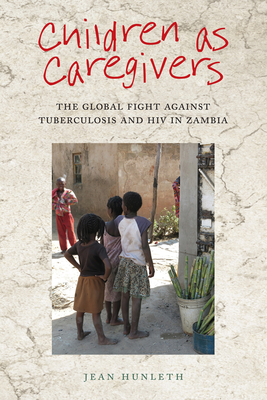 Children as Caregivers: The Global Fight against Tuberculosis and HIV in Zambia - Hunleth, Jean