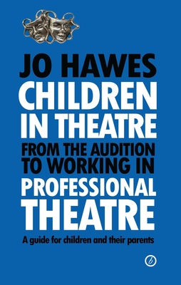 Children in Theatre: from the Audition to Working in Professional Theatre: A Guide for Children a... - Hawes, Jo