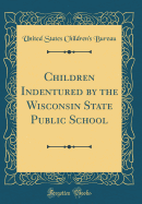 Children Indentured by the Wisconsin State Public School (Classic Reprint)