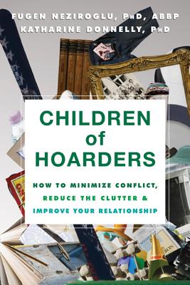 Children of Hoarders: How to Minimize Conflict, Reduce the Clutter & Improve Your Relationship - Neziroglu, Fugen, PhD, Abbp, Abpp, and Donnelly, Katharine, PhD