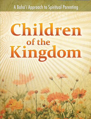 Children of the Kingdom: A Baha'i Approach to Spiritual Parenting - Miller, Daun