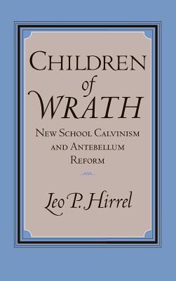 Children of Wrath: New School Calvinism and Antebellum Reform - Hirrel, Leo