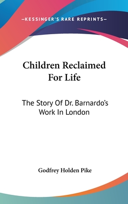 Children Reclaimed For Life: The Story Of Dr. Barnardo's Work In London - Pike, Godfrey Holden