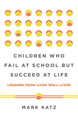 Children Who Fail at School But Succeed at Life: Lessons from Lives Well-Lived - Katz, Mark