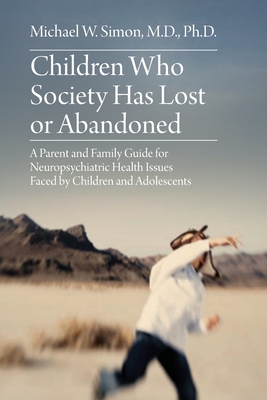 Children Who Society Has Lost or Abandoned: A Parent and Family Guide for Neuropsychiatric Health Issues Faced by Children and Adolescents - Simon, Michael W