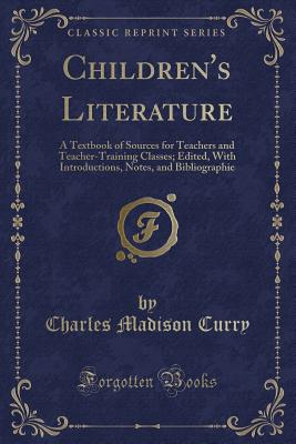 Children's Literature: A Textbook of Sources for Teachers and Teacher-Training Classes; Edited, with Introductions, Notes, and Bibliographie (Classic Reprint) - Curry, Charles Madison