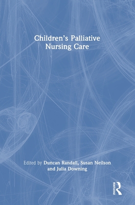 Children's Palliative Nursing Care - Randall, Duncan (Editor), and Neilson, Susan (Editor), and Downing, Julia (Editor)