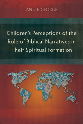 Children's Perceptions of the Role of Biblical Narratives in Their Spiritual Formation - George, Annie