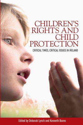 Children's Rights and Child Protection: Critical Times, Critical Issues in Ireland - Lynch, Deborah (Editor), and Burns, Kenneth (Editor)