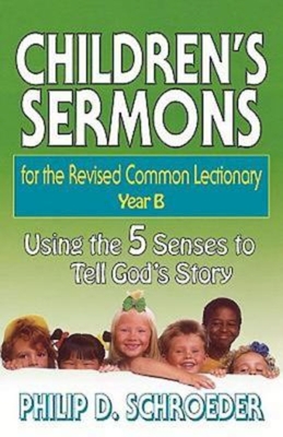 Children's Sermons for the Revised Common Lectionary Year B: Using the 5 Senses to Tell God's Story - Schroeder, Phillip D