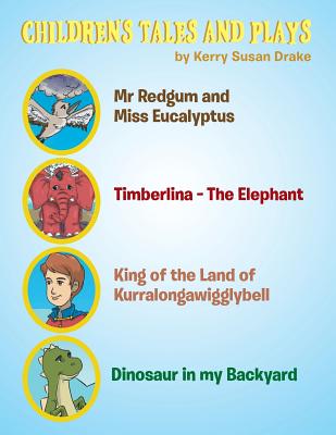 Children's Tales and Plays: Mr Redgum and Miss Eucalyptus; Timberlina-the Elephant; King of the Land of Kurralongawigglybell!; Dinosaur in My Backyard - Drake, Kerry Susan