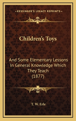 Children's Toys: And Some Elementary Lessons in General Knowledge Which They Teach (1877) - Erle, T W