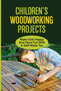 Children'S Woodworking Projects: Make Kids Happy And Have Fun With A Self-Made Toy: Provide The Basics Of Woodworking