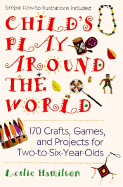 Child's Play Around the World: 150 Crafts, Games A: 170 Crafts, Games, and Projects for Two-To-Six-Year-Olds - Hamilton, Leslie