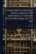 Chimie M(c)tallurgique Dans Laquelle On Trouvera La Th(c)orie [et] La Pratique De Cet Art