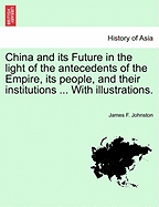 China and Its Future: In the Light of the Antecedents of the Empire, Its People, and Their Institutions