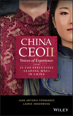 China CEO II: Voices of Experience from 25 Top Executives Leading MNCs in China - Fernandez, Juan Antonio, and Underwood, Laurie