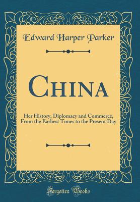 China: Her History, Diplomacy and Commerce, from the Earliest Times to the Present Day (Classic Reprint) - Parker, Edward Harper