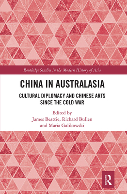 China in Australasia: Cultural Diplomacy and Chinese Arts since the Cold War - Beattie, James (Editor), and Bullen, Richard (Editor), and Galikowski, Maria (Editor)