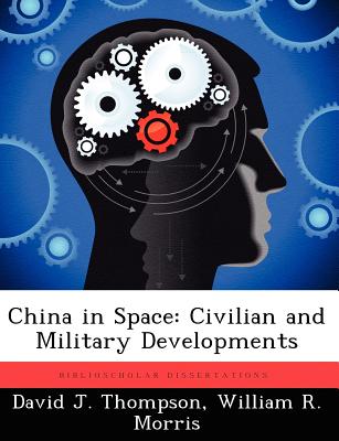 China in Space: Civilian and Military Developments - Thompson, David J, and Morris, William R, O.M.D., O.M
